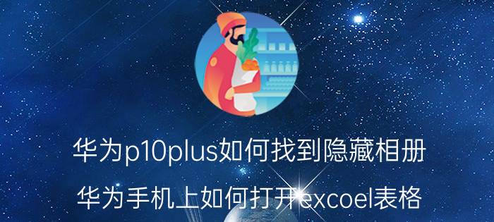 华为p10plus如何找到隐藏相册 华为手机上如何打开excoel表格？